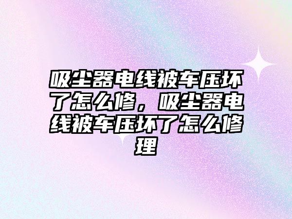 吸塵器電線被車壓壞了怎么修，吸塵器電線被車壓壞了怎么修理