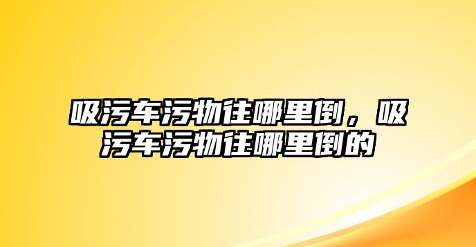 吸污車污物往哪里倒，吸污車污物往哪里倒的