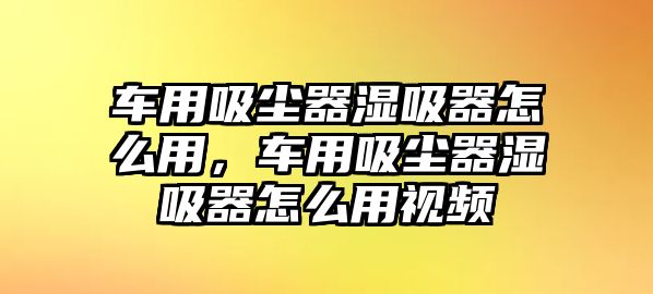 車用吸塵器濕吸器怎么用，車用吸塵器濕吸器怎么用視頻