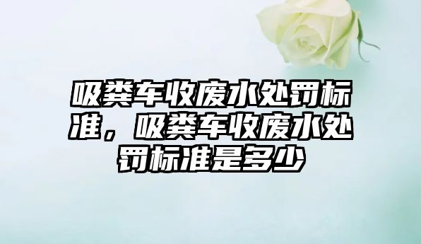 吸糞車收廢水處罰標準，吸糞車收廢水處罰標準是多少