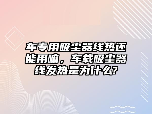 車專用吸塵器線熱還能用嘛，車載吸塵器線發(fā)熱是為什么?