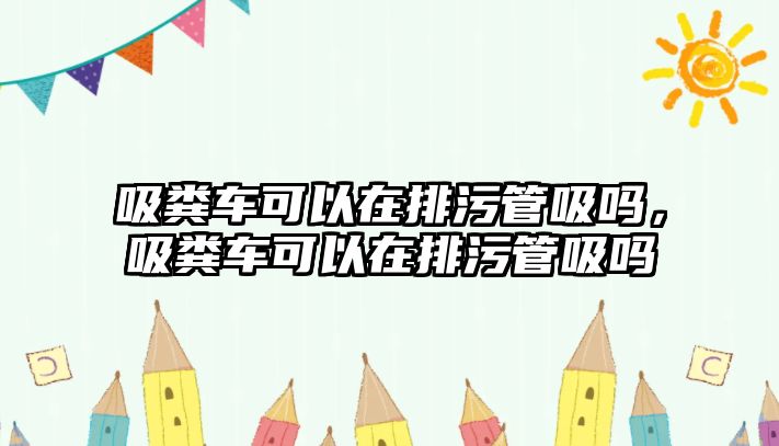 吸糞車可以在排污管吸嗎，吸糞車可以在排污管吸嗎