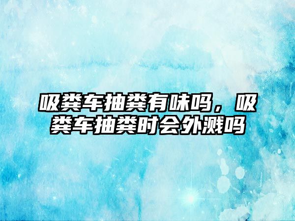 吸糞車抽糞有味嗎，吸糞車抽糞時會外濺嗎