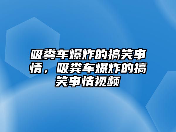 吸糞車爆炸的搞笑事情，吸糞車爆炸的搞笑事情視頻