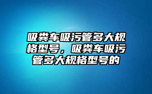 吸糞車吸污管多大規(guī)格型號，吸糞車吸污管多大規(guī)格型號的