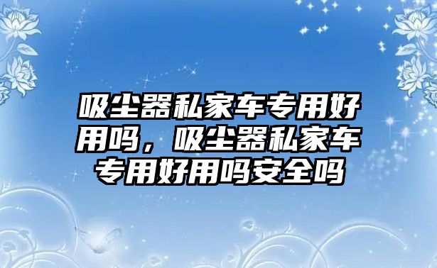 吸塵器私家車專用好用嗎，吸塵器私家車專用好用嗎安全嗎