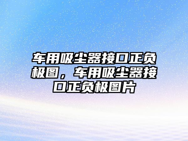 車用吸塵器接口正負極圖，車用吸塵器接口正負極圖片