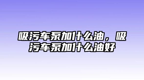 吸污車泵加什么油，吸污車泵加什么油好