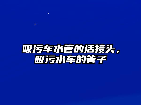 吸污車水管的活接頭，吸污水車的管子