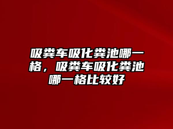 吸糞車吸化糞池哪一格，吸糞車吸化糞池哪一格比較好