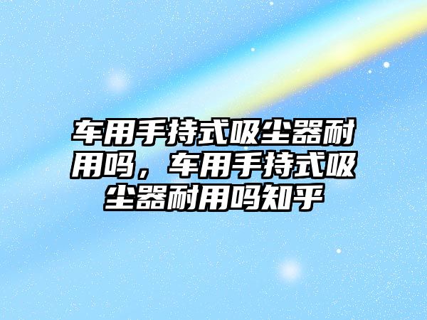 車用手持式吸塵器耐用嗎，車用手持式吸塵器耐用嗎知乎