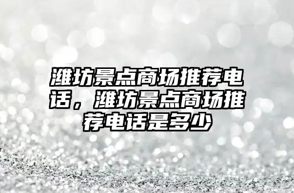 濰坊景點商場推薦電話，濰坊景點商場推薦電話是多少