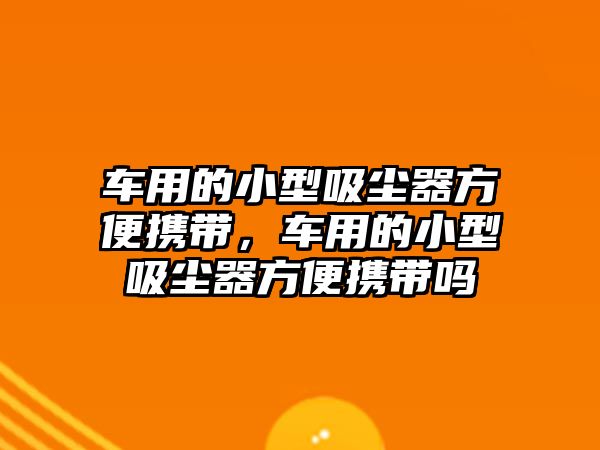 車用的小型吸塵器方便攜帶，車用的小型吸塵器方便攜帶嗎