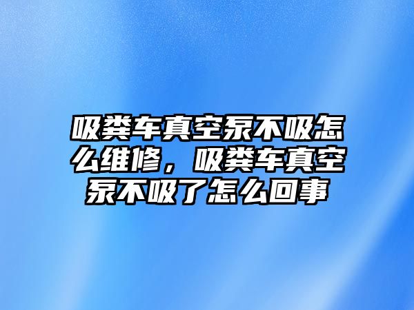 吸糞車真空泵不吸怎么維修，吸糞車真空泵不吸了怎么回事