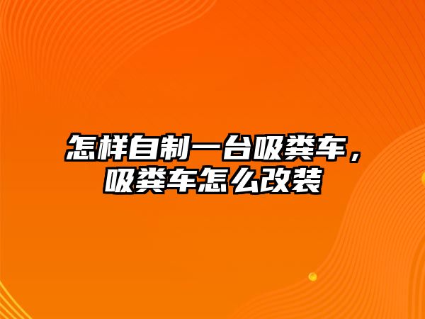 怎樣自制一臺吸糞車，吸糞車怎么改裝