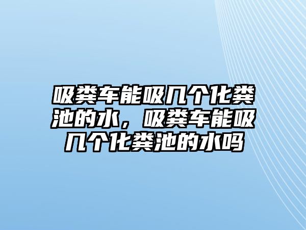 吸糞車能吸幾個化糞池的水，吸糞車能吸幾個化糞池的水嗎