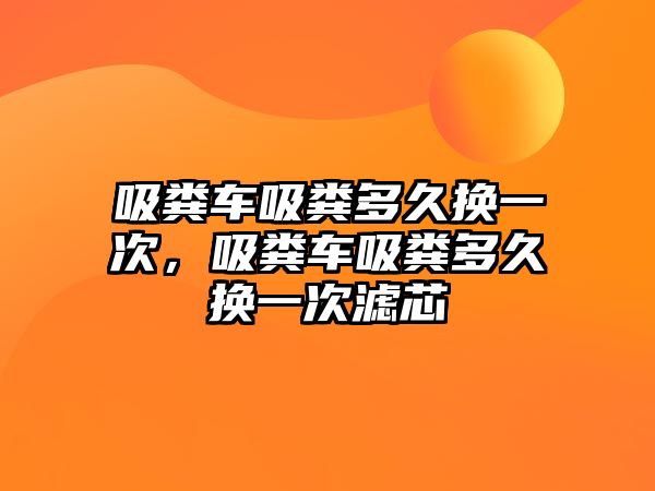 吸糞車吸糞多久換一次，吸糞車吸糞多久換一次濾芯