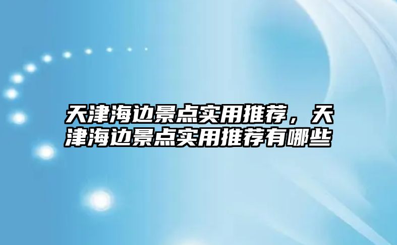 天津海邊景點實用推薦，天津海邊景點實用推薦有哪些