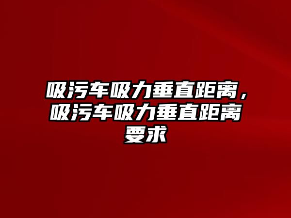 吸污車(chē)吸力垂直距離，吸污車(chē)吸力垂直距離要求