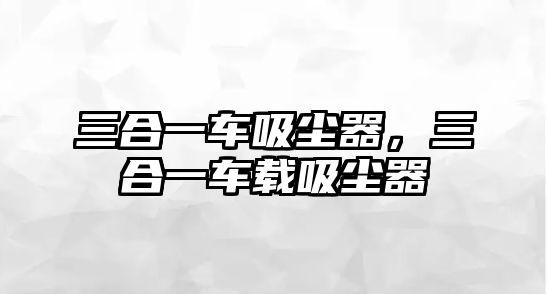 三合一車吸塵器，三合一車載吸塵器