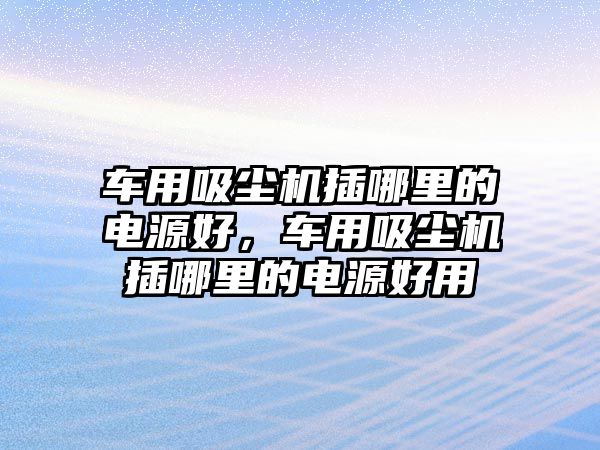 車用吸塵機插哪里的電源好，車用吸塵機插哪里的電源好用