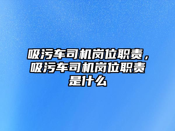 吸污車(chē)司機(jī)崗位職責(zé)，吸污車(chē)司機(jī)崗位職責(zé)是什么