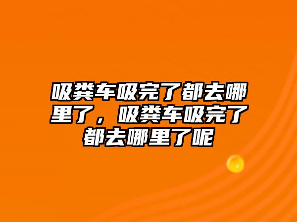 吸糞車吸完了都去哪里了，吸糞車吸完了都去哪里了呢