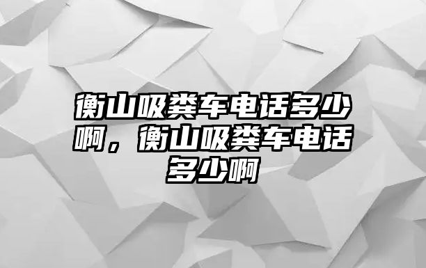 衡山吸糞車電話多少啊，衡山吸糞車電話多少啊