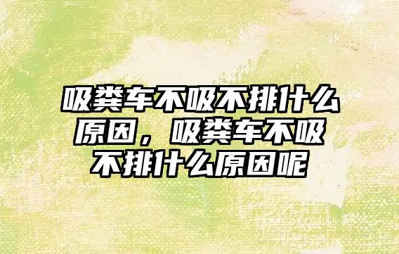 吸糞車不吸不排什么原因，吸糞車不吸不排什么原因呢