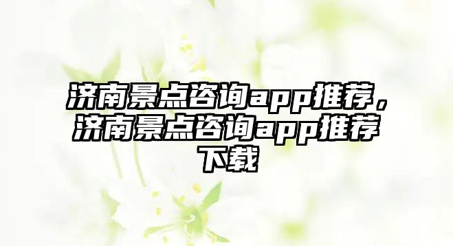 濟(jì)南景點咨詢app推薦，濟(jì)南景點咨詢app推薦下載