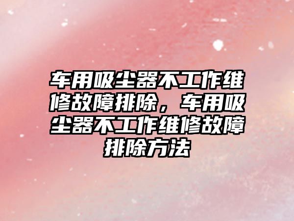 車用吸塵器不工作維修故障排除，車用吸塵器不工作維修故障排除方法