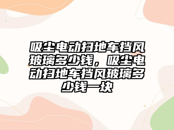 吸塵電動掃地車擋風(fēng)玻璃多少錢，吸塵電動掃地車擋風(fēng)玻璃多少錢一塊