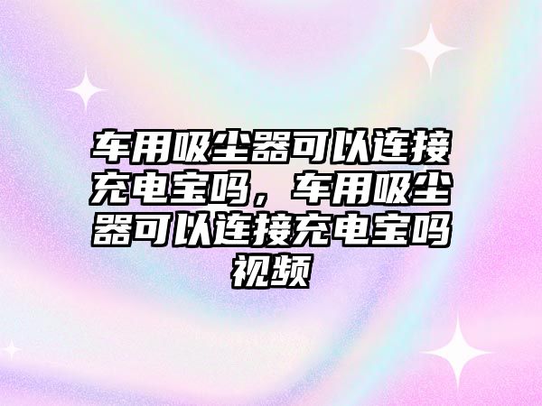 車用吸塵器可以連接充電寶嗎，車用吸塵器可以連接充電寶嗎視頻