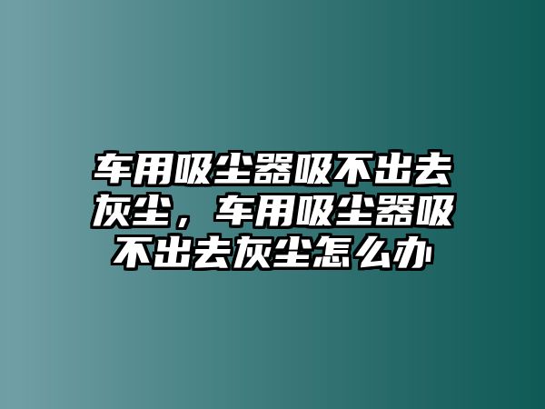 車用吸塵器吸不出去灰塵，車用吸塵器吸不出去灰塵怎么辦