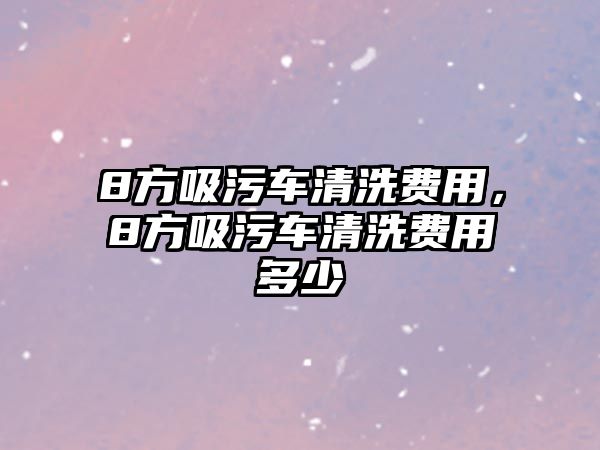 8方吸污車清洗費(fèi)用，8方吸污車清洗費(fèi)用多少