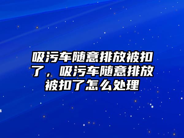 吸污車隨意排放被扣了，吸污車隨意排放被扣了怎么處理