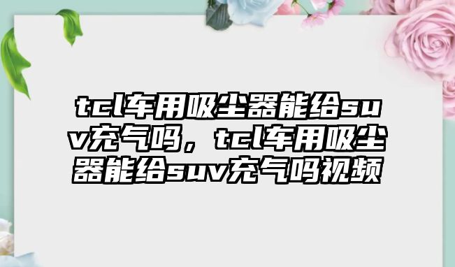 tcl車用吸塵器能給suv充氣嗎，tcl車用吸塵器能給suv充氣嗎視頻