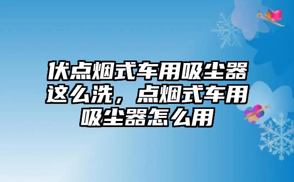 伏點(diǎn)煙式車(chē)用吸塵器這么洗，點(diǎn)煙式車(chē)用吸塵器怎么用