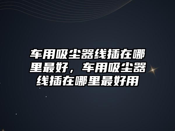 車用吸塵器線插在哪里最好，車用吸塵器線插在哪里最好用