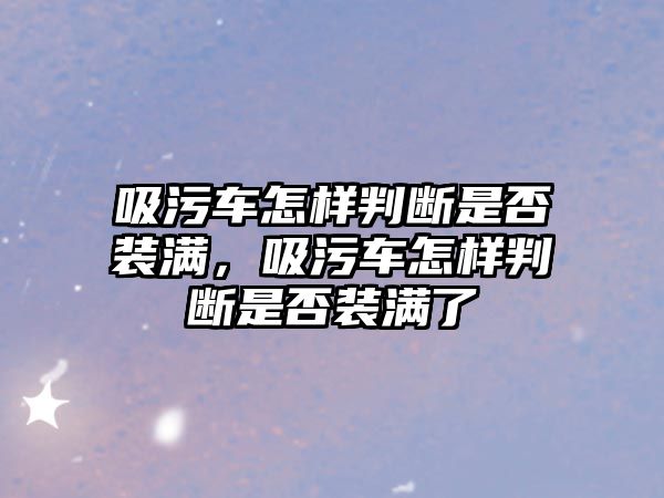 吸污車怎樣判斷是否裝滿，吸污車怎樣判斷是否裝滿了