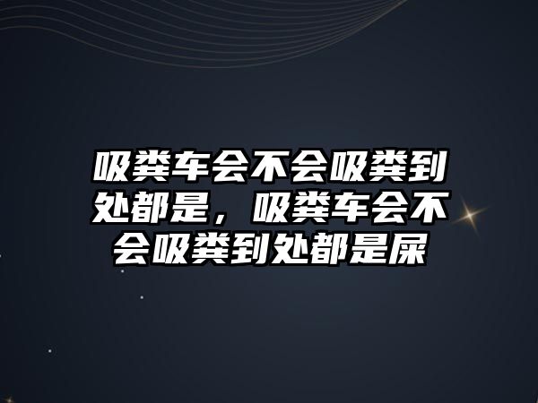 吸糞車會不會吸糞到處都是，吸糞車會不會吸糞到處都是屎