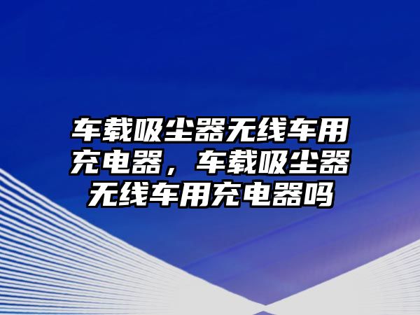 車載吸塵器無線車用充電器，車載吸塵器無線車用充電器嗎