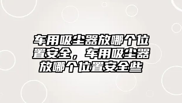 車用吸塵器放哪個(gè)位置安全，車用吸塵器放哪個(gè)位置安全些