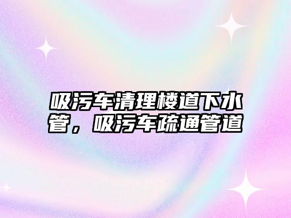 吸污車清理樓道下水管，吸污車疏通管道