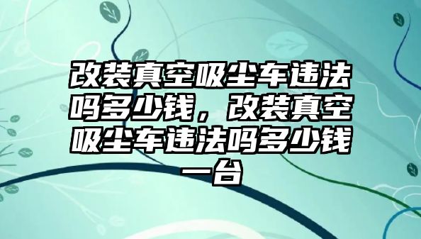 改裝真空吸塵車違法嗎多少錢，改裝真空吸塵車違法嗎多少錢一臺