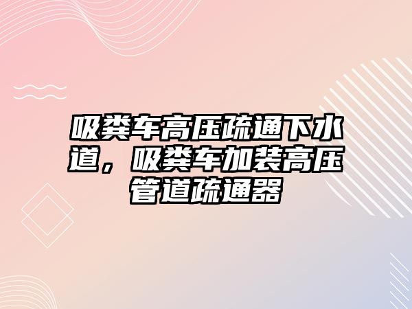 吸糞車高壓疏通下水道，吸糞車加裝高壓管道疏通器