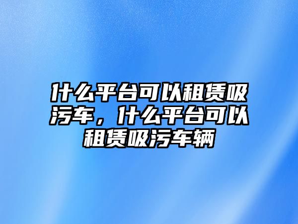 什么平臺可以租賃吸污車，什么平臺可以租賃吸污車輛