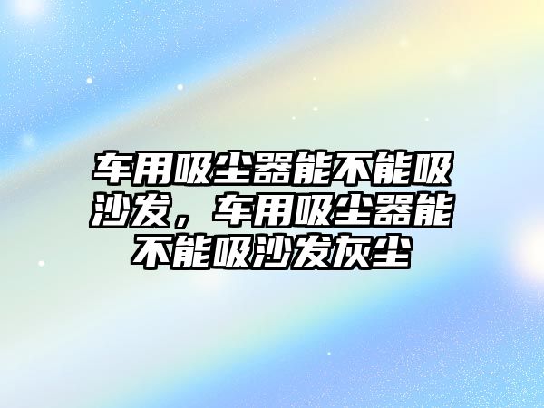 車用吸塵器能不能吸沙發(fā)，車用吸塵器能不能吸沙發(fā)灰塵