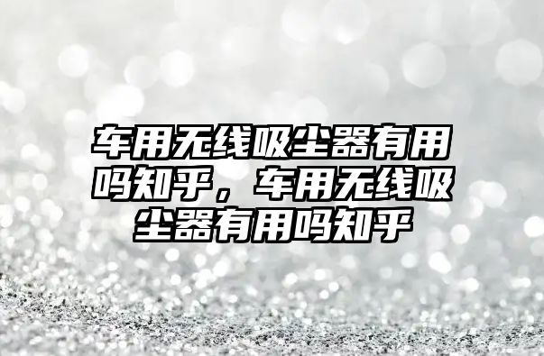 車用無(wú)線吸塵器有用嗎知乎，車用無(wú)線吸塵器有用嗎知乎