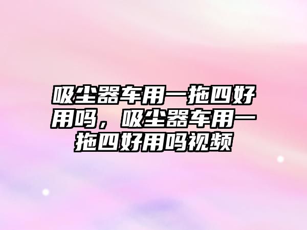 吸塵器車用一拖四好用嗎，吸塵器車用一拖四好用嗎視頻